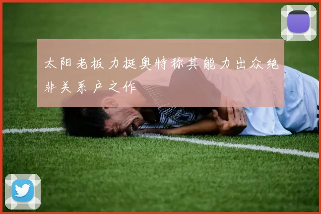 太阳老板力挺奥特称其能力出众绝非关系户之作