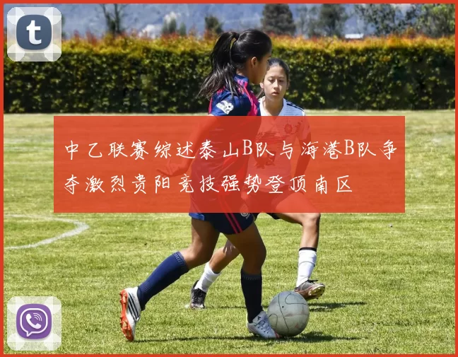 中乙联赛综述泰山B队与海港B队争夺激烈贵阳竞技强势登顶南区