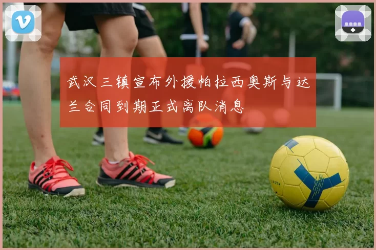 武汉三镇宣布外援帕拉西奥斯与达兰合同到期正式离队消息