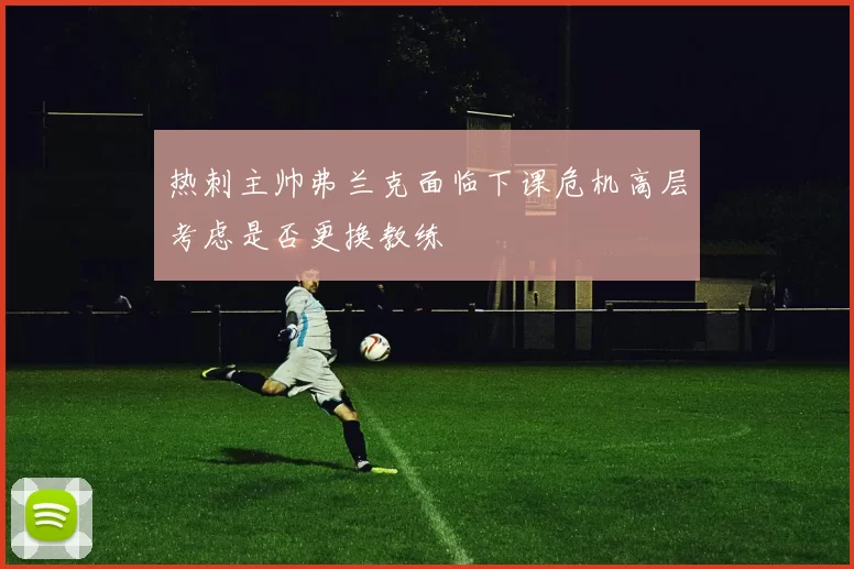 热刺主帅弗兰克面临下课危机高层考虑是否更换教练