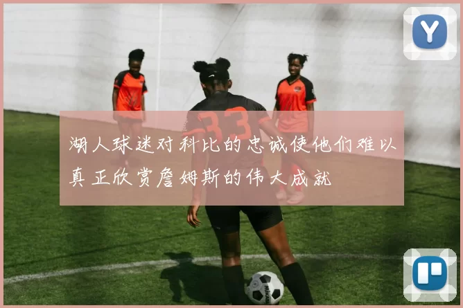 湖人球迷对科比的忠诚使他们难以真正欣赏詹姆斯的伟大成就