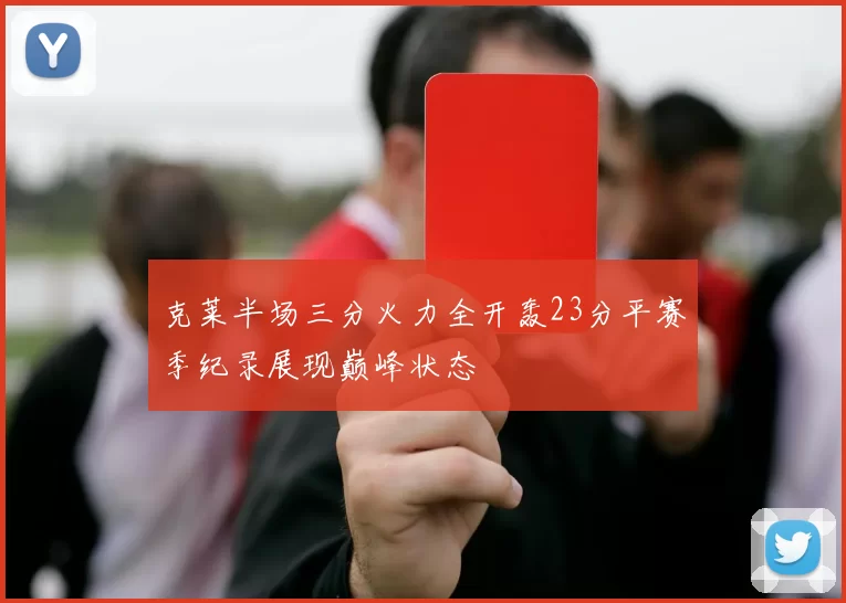 克莱半场三分火力全开轰23分平赛季纪录展现巅峰状态