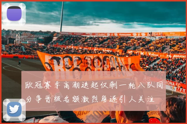 欧冠赛季高潮迭起仅剩一轮八队同分争晋级名额激烈角逐引人关注