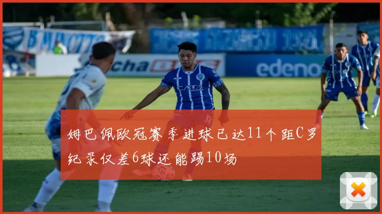 姆巴佩欧冠赛季进球已达11个距C罗纪录仅差6球还能踢10场