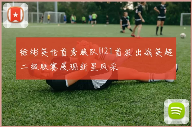 徐彬英伦首秀狼队U21首发出战英超二级联赛展现新星风采