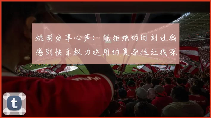 姚明分享心声：能拒绝的时刻让我感到快乐权力运用的复杂性让我深感不足