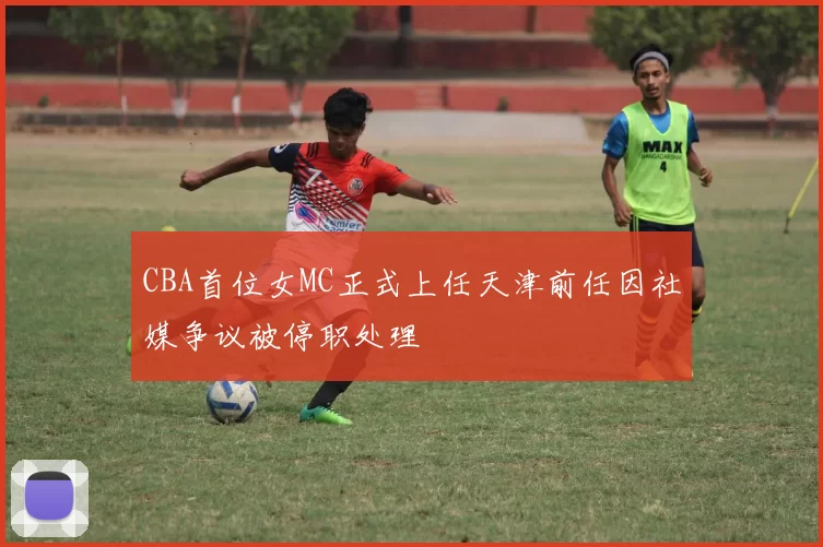 CBA首位女MC正式上任天津前任因社媒争议被停职处理