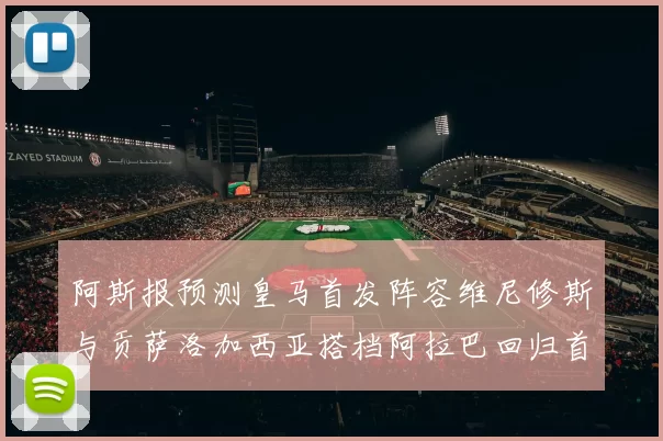 阿斯报预测皇马首发阵容维尼修斯与贡萨洛加西亚搭档阿拉巴回归首发位置