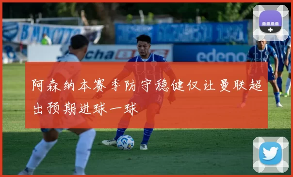 阿森纳本赛季防守稳健仅让曼联超出预期进球一球