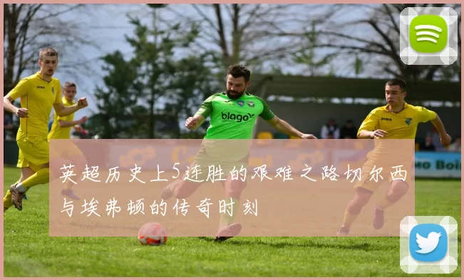 英超历史上5连胜的艰难之路切尔西与埃弗顿的传奇时刻