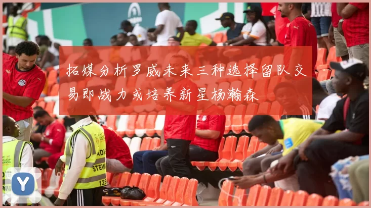 拓媒分析罗威未来三种选择留队交易即战力或培养新星杨瀚森