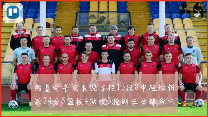 约基奇半场表现惊艳13投8中轻松斩获24分5篮板4助攻3抢断三分球命中率高达75