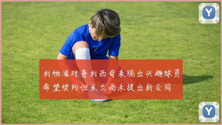 利物浦对普利西奇表现出兴趣球员希望续约但米兰尚未提出新合同