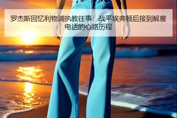 罗杰斯回忆利物浦执教往事：战平埃弗顿后接到解雇电话的心路历程